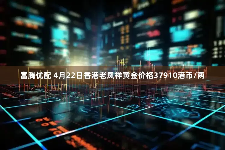 富腾优配 4月22日香港老凤祥黄金价格37910港币/两