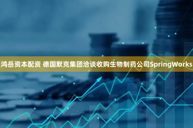 鸿岳资本配资 德国默克集团洽谈收购生物制药公司SpringWorks