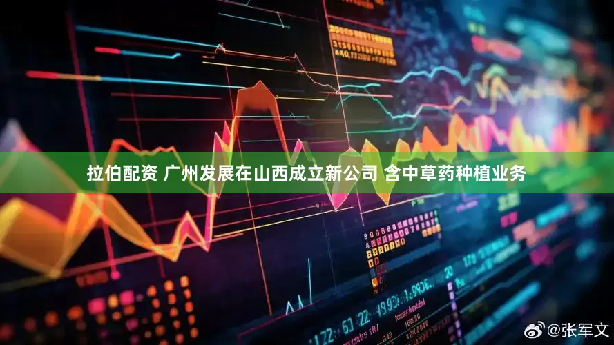 拉伯配资 广州发展在山西成立新公司 含中草药种植业务