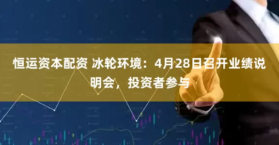 恒运资本配资 冰轮环境：4月28日召开业绩说明会，投资者参与