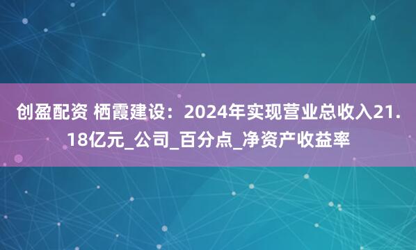 创盈配资 栖霞建设：2024年实现营业总收入21.18亿元_公司_百分点_净资产收益率