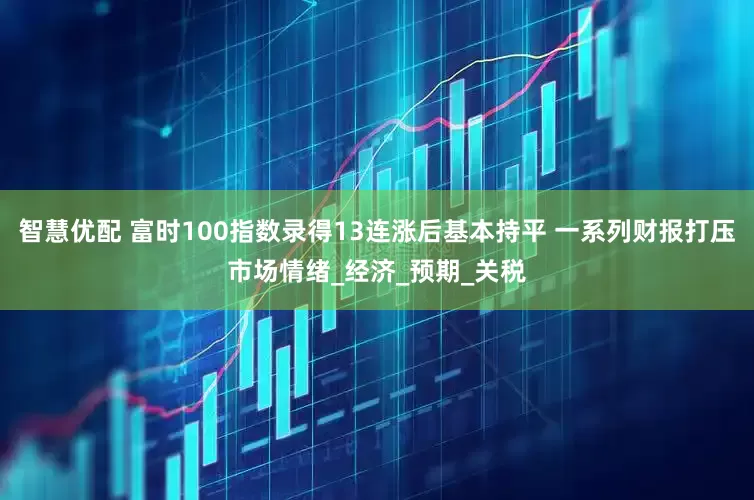 智慧优配 富时100指数录得13连涨后基本持平 一系列财报打压市场情绪_经济_预期_关税