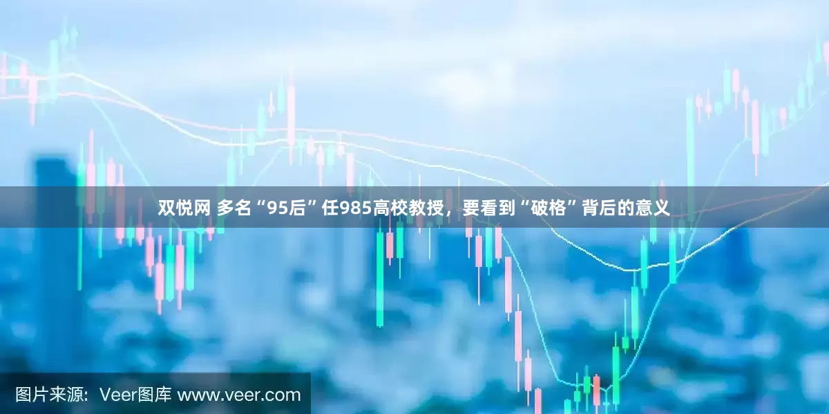 双悦网 多名“95后”任985高校教授，要看到“破格”背后的意义
