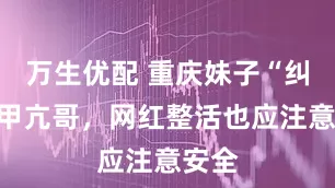万生优配 重庆妹子“纠正”甲亢哥，网红整活也应注意安全