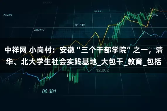中祥网 小岗村：安徽“三个干部学院”之一，清华、北大学生社会实践基地_大包干_教育_包括