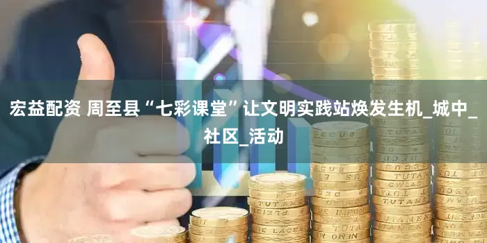 宏益配资 周至县“七彩课堂”让文明实践站焕发生机_城中_社区_活动