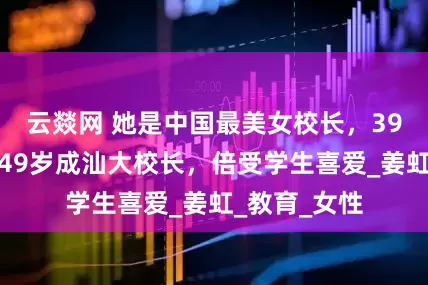 云燚网 她是中国最美女校长，39岁任教授，49岁成汕大校长，倍受学生喜爱_姜虹_教育_女性