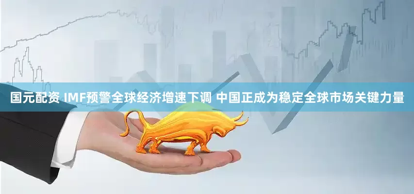 国元配资 IMF预警全球经济增速下调 中国正成为稳定全球市场关键力量