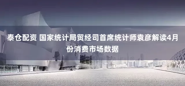 泰仓配资 国家统计局贸经司首席统计师袁彦解读4月份消费市场数据
