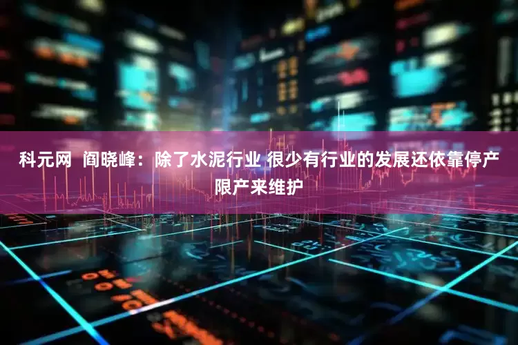 科元网  阎晓峰：除了水泥行业 很少有行业的发展还依靠停产限产来维护
