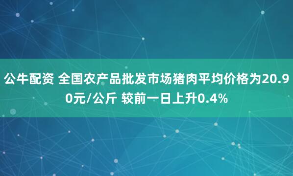 公牛配资 全国农产品批发市场猪肉平均价格为20.90元/公斤 较前一日上升0.4%