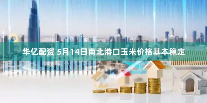 华亿配资 5月14日南北港口玉米价格基本稳定