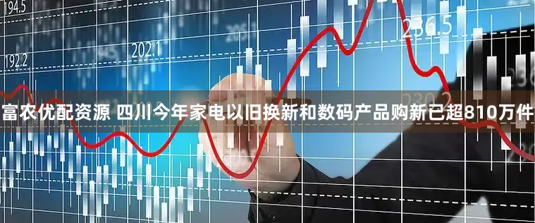 富农优配资源 四川今年家电以旧换新和数码产品购新已超810万件