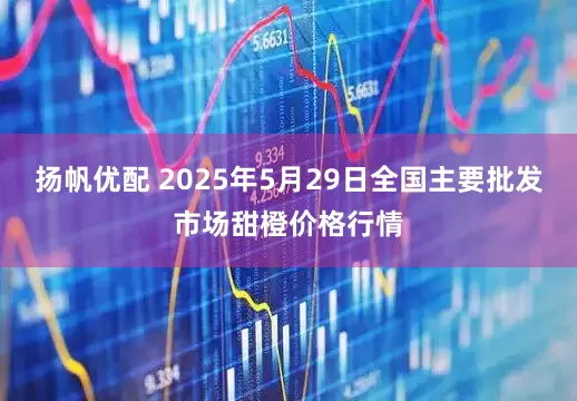扬帆优配 2025年5月29日全国主要批发市场甜橙价格行情