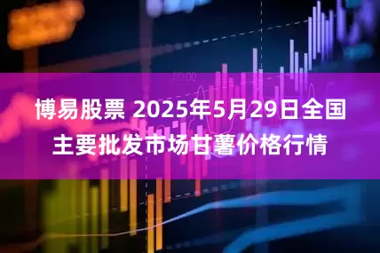 博易股票 2025年5月29日全国主要批发市场甘薯价格行情