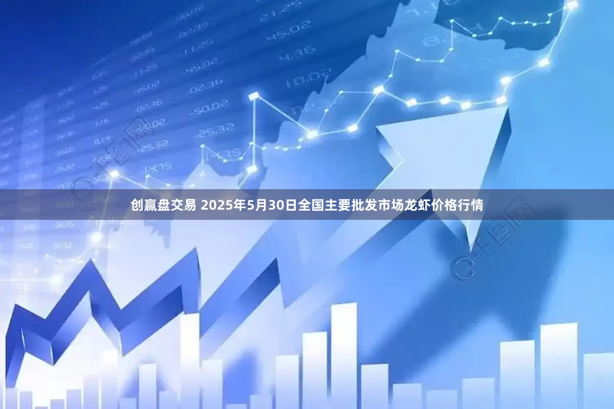 创赢盘交易 2025年5月30日全国主要批发市场龙虾价格行情
