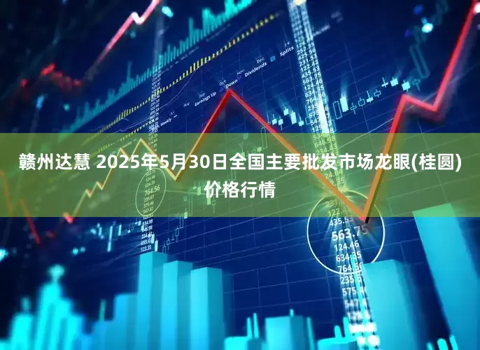 赣州达慧 2025年5月30日全国主要批发市场龙眼(桂圆)价格行情