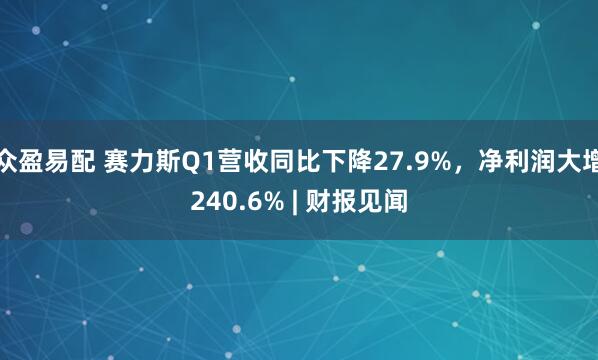 众盈易配 赛力斯Q1营收同比下降27.9%，净利润大增240.6% | 财报见闻