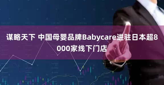 谋略天下 中国母婴品牌Babycare进驻日本超8000家线下门店