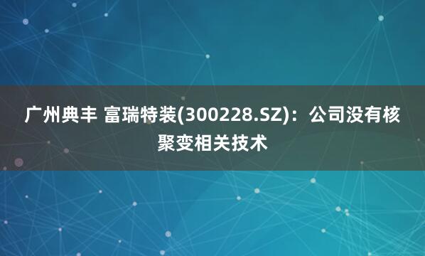 广州典丰 富瑞特装(300228.SZ)：公司没有核聚变相关技术
