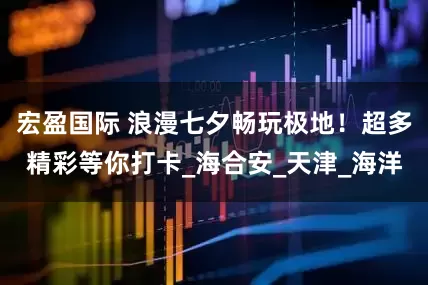 宏盈国际 浪漫七夕畅玩极地！超多精彩等你打卡_海合安_天津_海洋