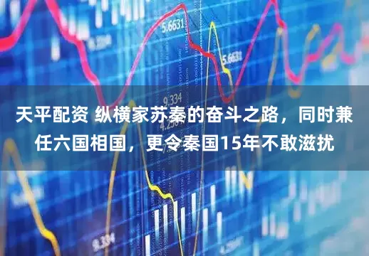 天平配资 纵横家苏秦的奋斗之路，同时兼任六国相国，更令秦国15年不敢滋扰