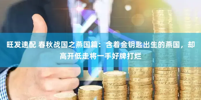 旺发速配 春秋战国之燕国篇：含着金钥匙出生的燕国，却高开低走将一手好牌打烂