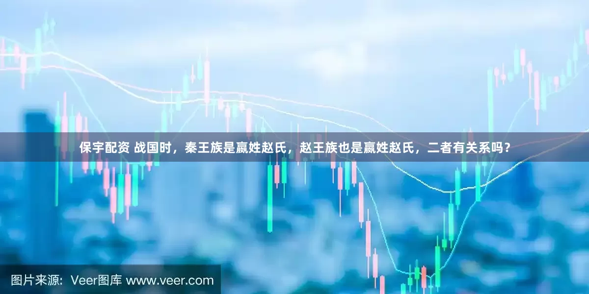 保宇配资 战国时，秦王族是嬴姓赵氏，赵王族也是嬴姓赵氏，二者有关系吗？