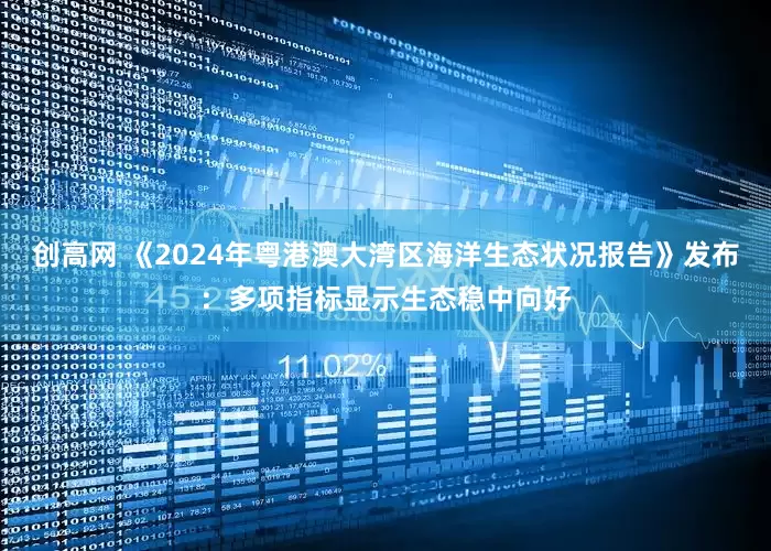 创高网 《2024年粤港澳大湾区海洋生态状况报告》发布：多项指标显示生态稳中向好