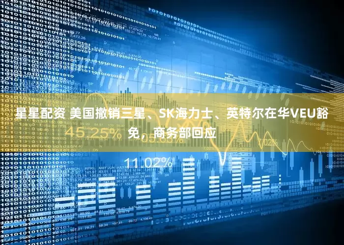 星星配资 美国撤销三星、SK海力士、英特尔在华VEU豁免，商务部回应