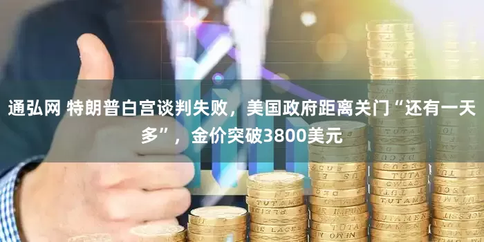 通弘网 特朗普白宫谈判失败，美国政府距离关门“还有一天多”，金价突破3800美元