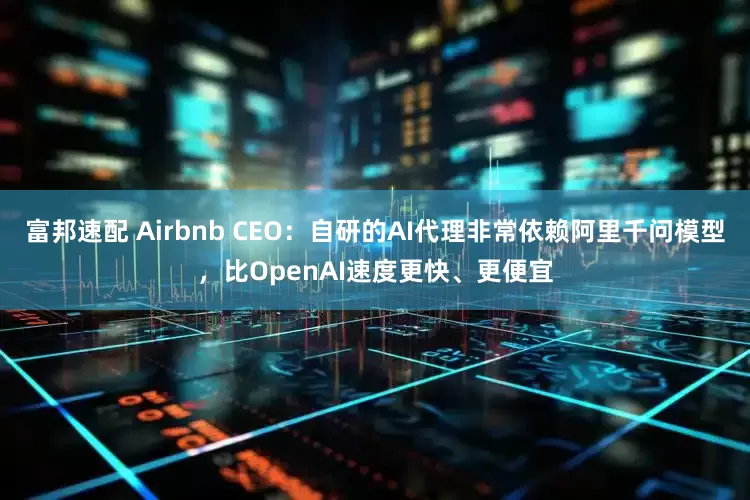 富邦速配 Airbnb CEO：自研的AI代理非常依赖阿里千问模型，比OpenAI速度更快、更便宜