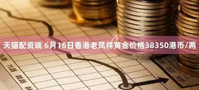 天猫配资端 6月16日香港老凤祥黄金价格38350港币/两