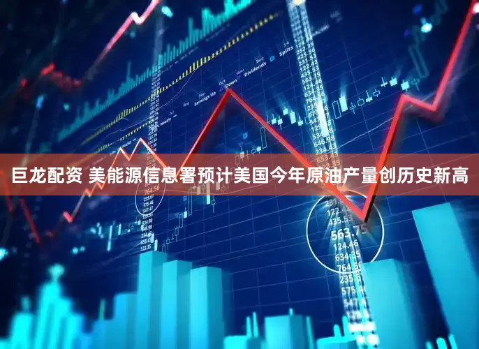巨龙配资 美能源信息署预计美国今年原油产量创历史新高