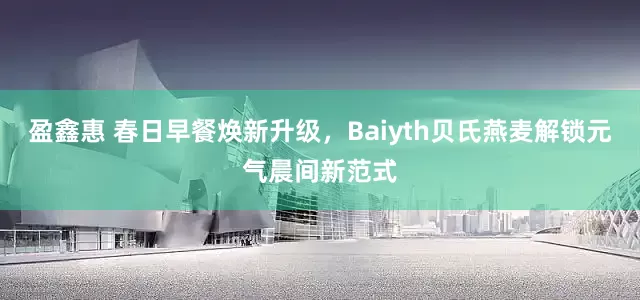 盈鑫惠 春日早餐焕新升级，Baiyth贝氏燕麦解锁元气晨间新范式