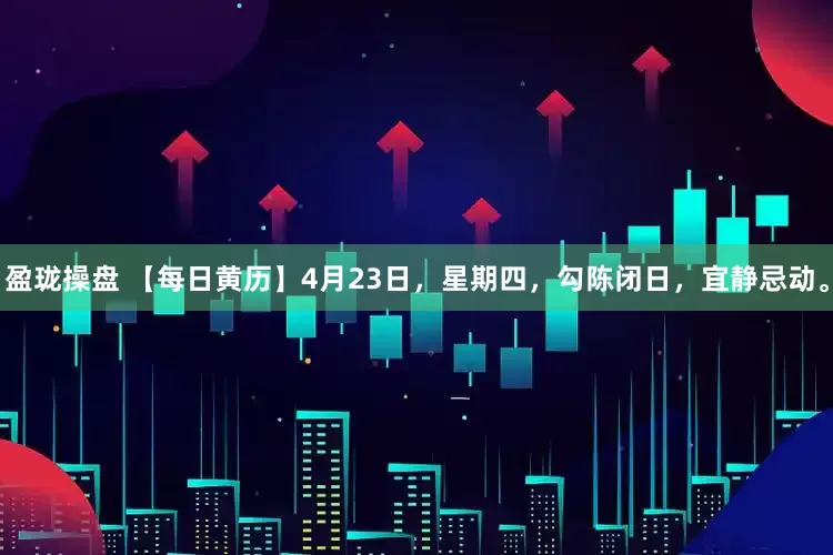 盈珑操盘 【每日黄历】4月23日，星期四，勾陈闭日，宜静忌动。