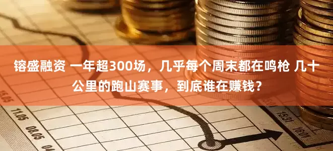 镕盛融资 一年超300场，几乎每个周末都在鸣枪 几十公里的跑山赛事，到底谁在赚钱？